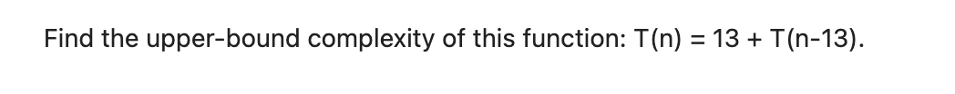 Find the upper-bound complexity of this function: T(n)=13+T(n13)