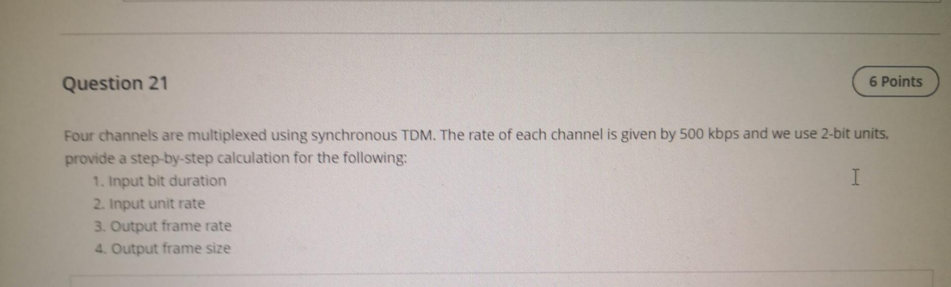 Question 21 6 Points Four channels are multiplexed using synchronous TDM.
