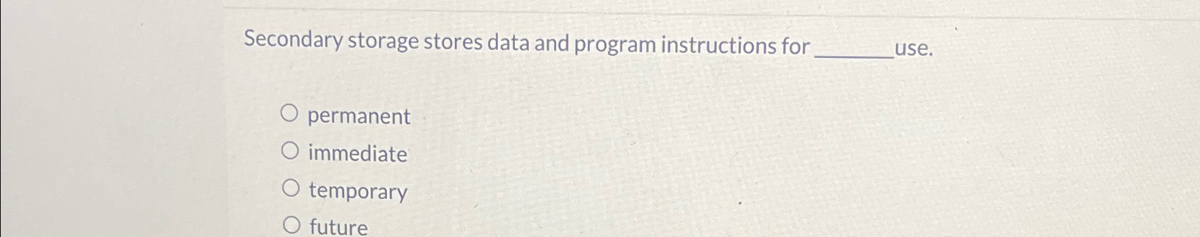  Secondary storage stores data and program instructions for use. permanent immediate