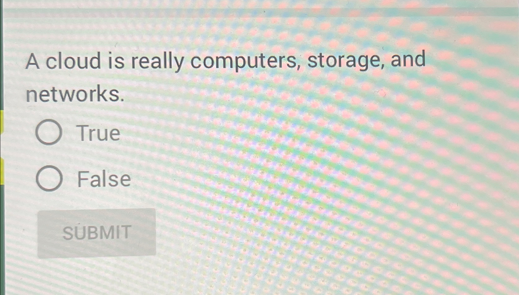  A cloud is really computers, storage, and networks. True False 