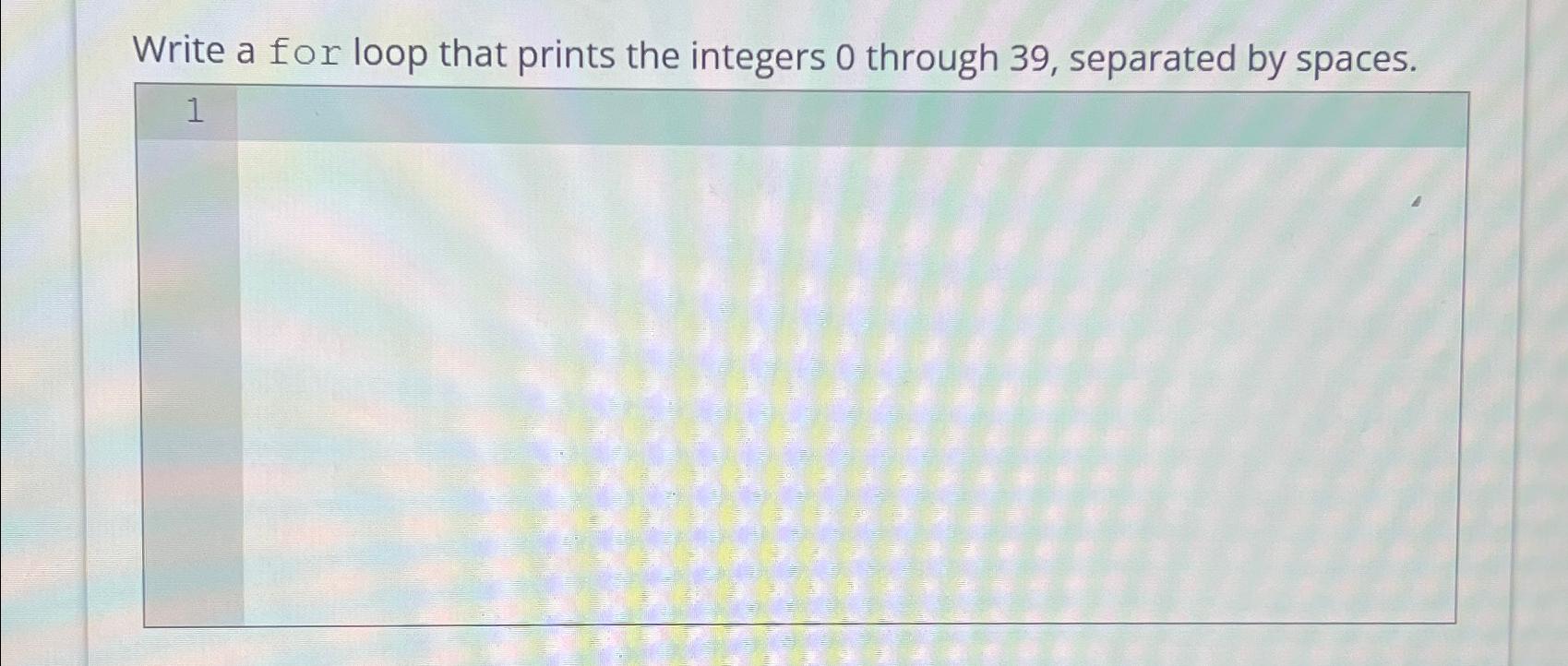 Write a for loop that prints the integers 0 through 39,