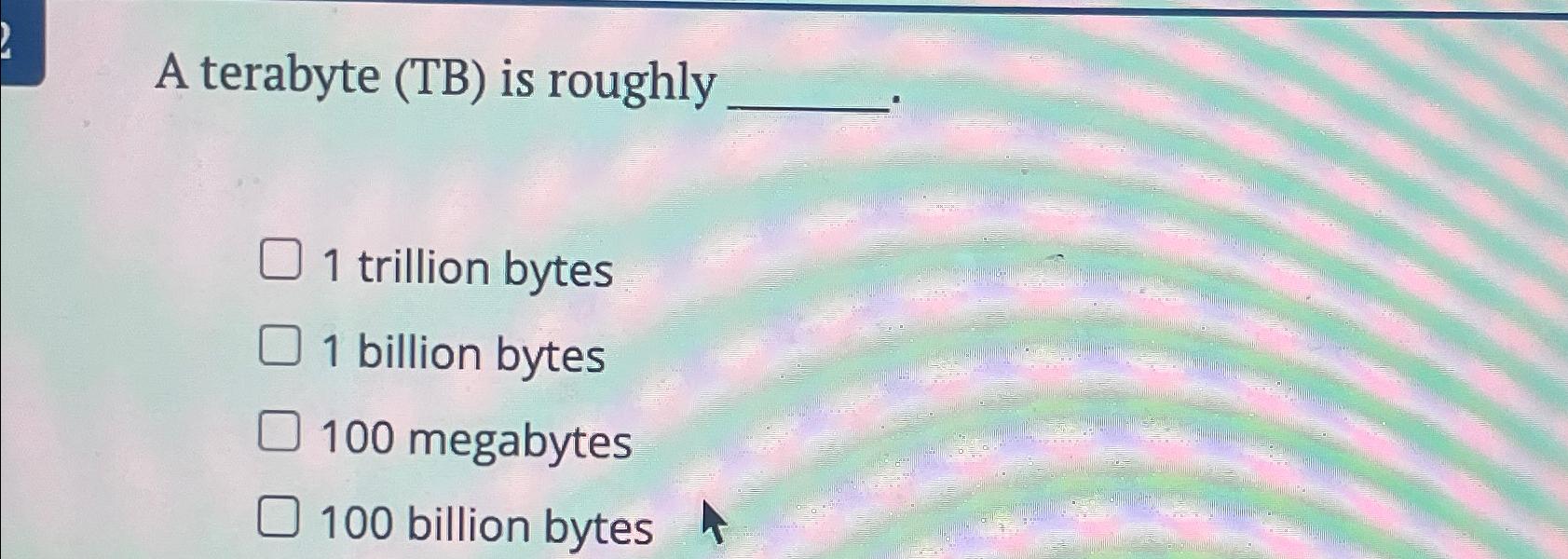  A terabyte (TB) is roughly 1 trillion bytes 1 billion bytes