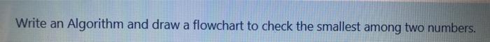 fast Write an Algorithm and draw a flowchart to check the smallest