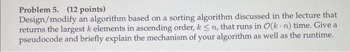  Problem 5. (12 points) Design/modify an algorithm based on a sorting