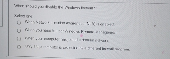 When should you disable the Windows firewall? Select one: When Network
