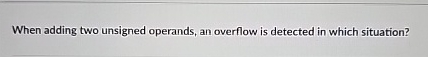  When adding two unsigned operands, an overflow is detected in which