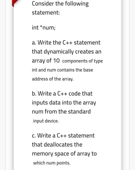  Consider the following statement: int *num; a. Write the C++ statement