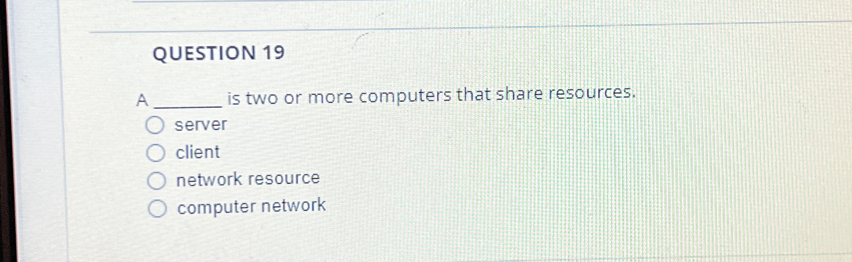  QUESTION 19 A is two or more computers that share resources.