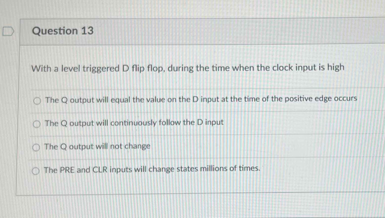  Question 13 With a level triggered D flip flop, during the
