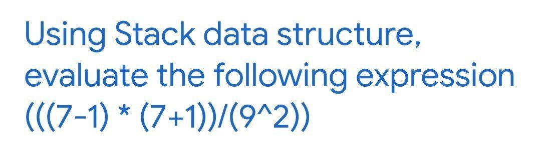  Using Stack data structure, evaluate the following expression (((7-1) * (7+1)/(9^2))