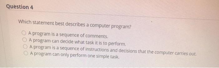  Question 4 Which statement best describes a computer program? A program