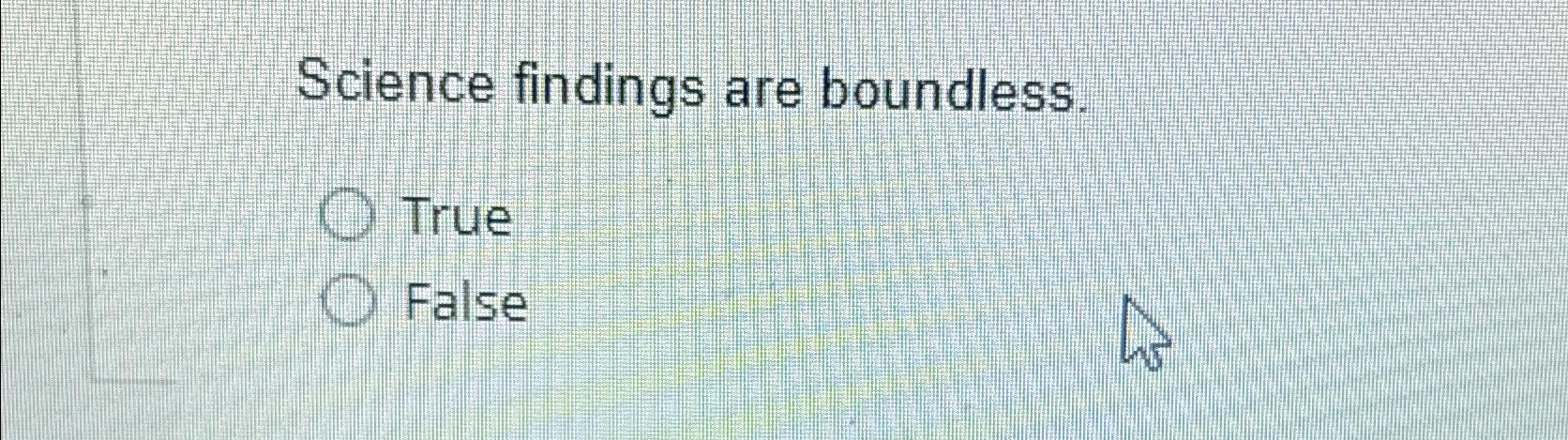  Science findings are boundless. True False 