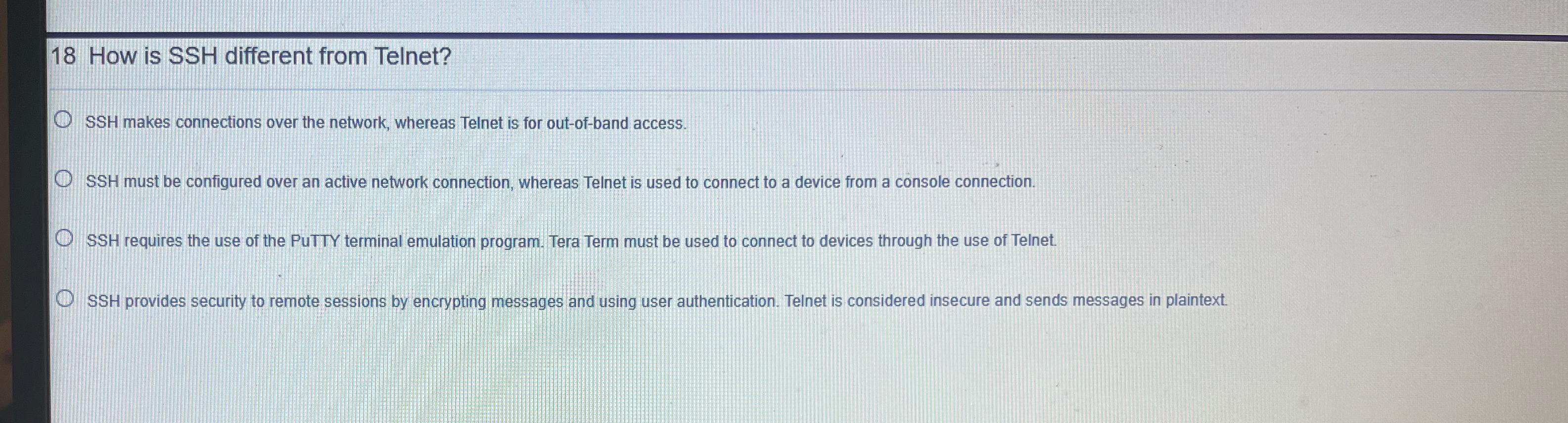  18 How is SSH different from Telnet? SSH makes connections over