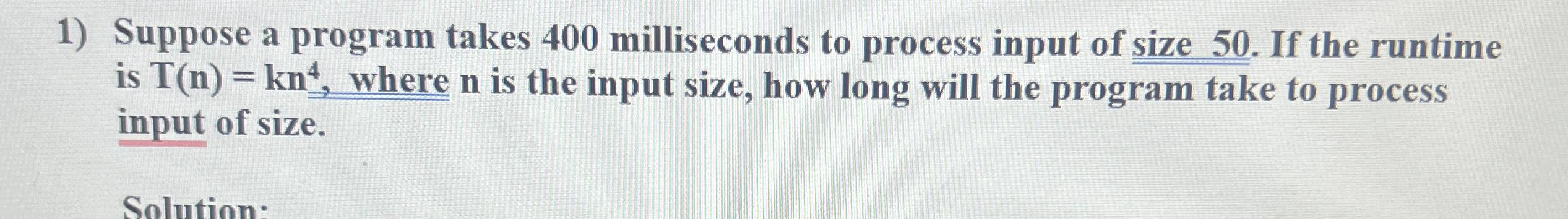  Suppose a program takes 400 milliseconds to process input of size