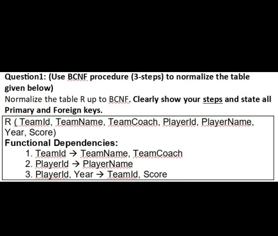  Question1: (Use BCNF procedure (3-steps) to normalize the table given below)