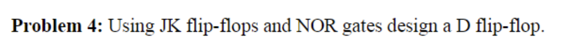  Problem 4: Using JK flip-flops and NOR gates design a D