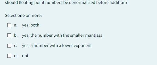  should floating point numbers be denormalized before addition? Select one or