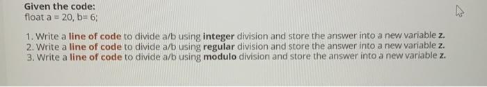 c++ programing Given the code: float a = 20,b=6; 1. Write a