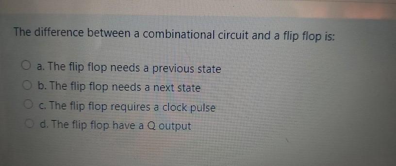 The difference between a combinational circuit and a flip flop is: