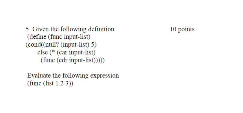 10 points 5. Given the following definition (define (func input-list) (cond(null?
