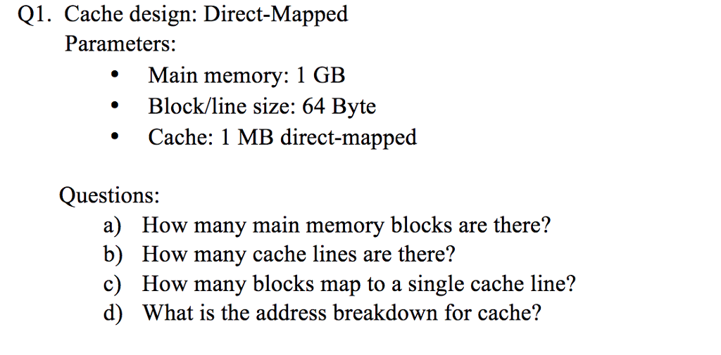  Q1. Cache design: Direct-Mapped Parameters: Main memory: 1 GB Block/line size: