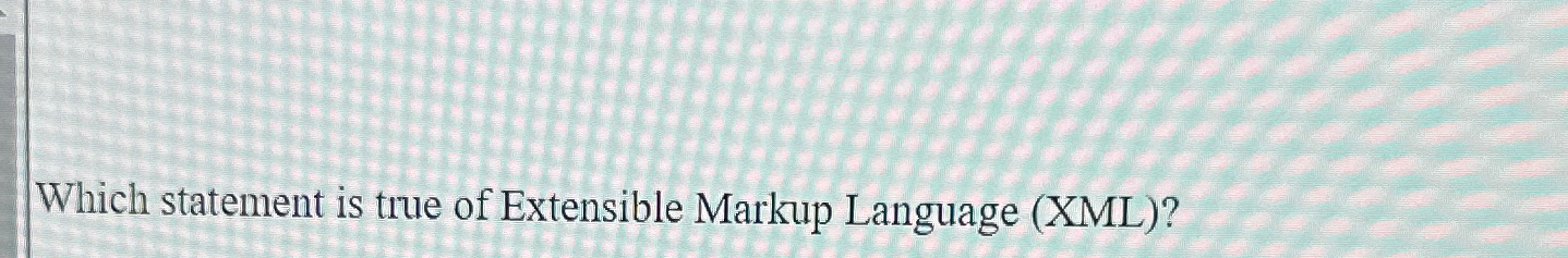  Which statement is true of Extensible Markup Language (XML)? 