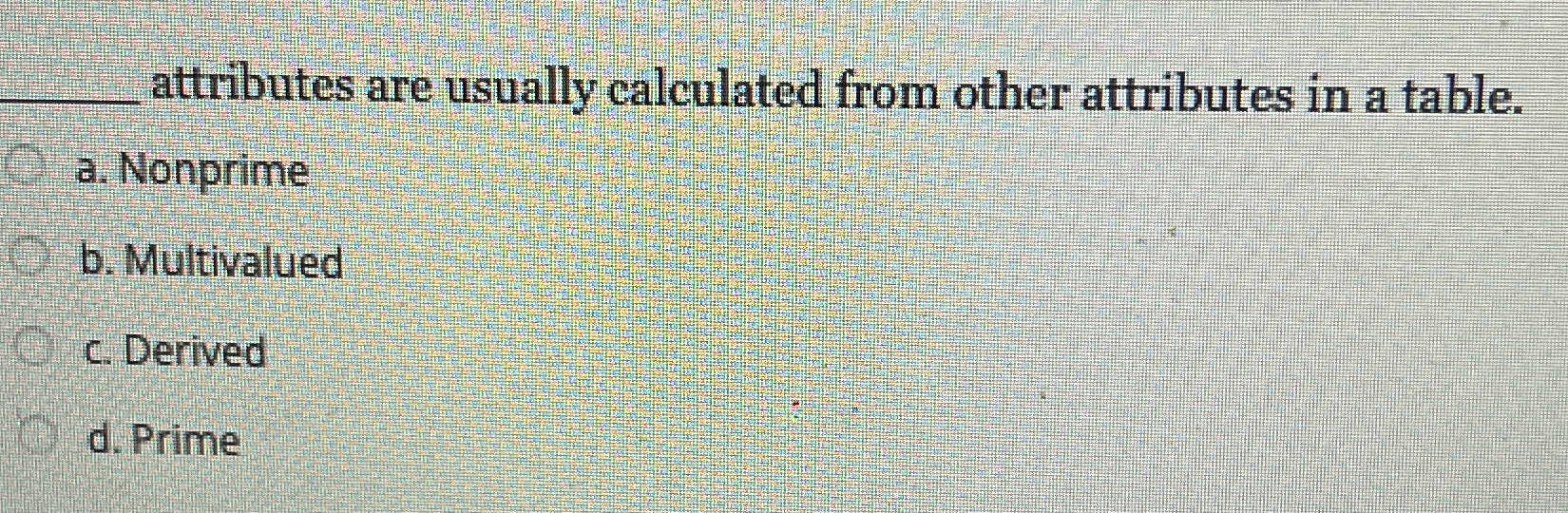  attributes are usually calculated from other attributes in a table. a.