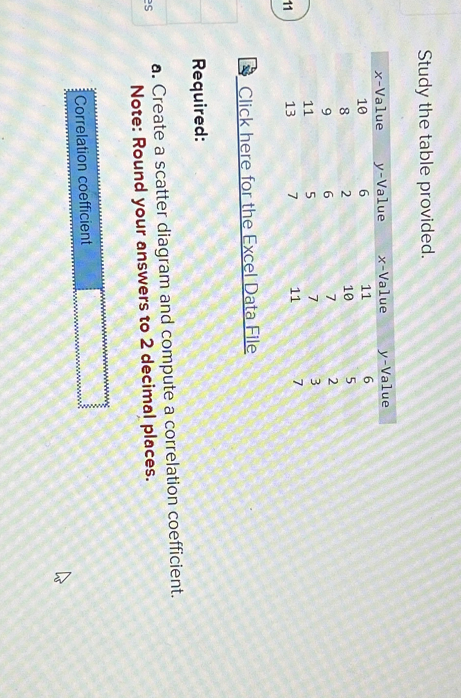  Study the table provided.\ \\\\table[[ x-Value, y-Value, x-Value, y-Value],[10,6,11,6],[8,2,10,5],[9,6,7,2],[11,5,7,3],[13,7,11,7]]\ Click here