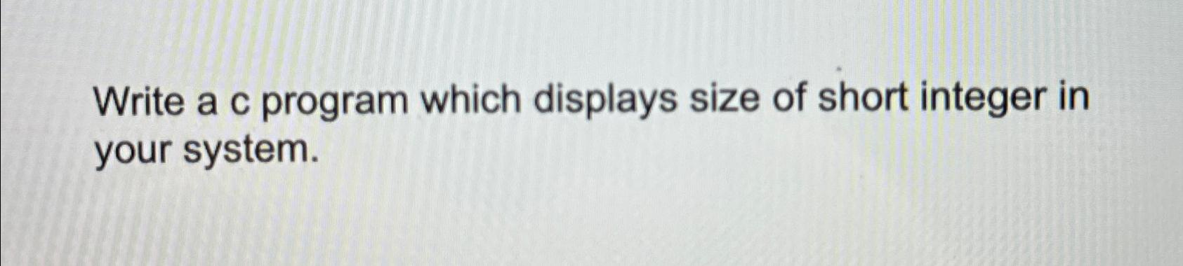  Write a c program which displays size of short integer in