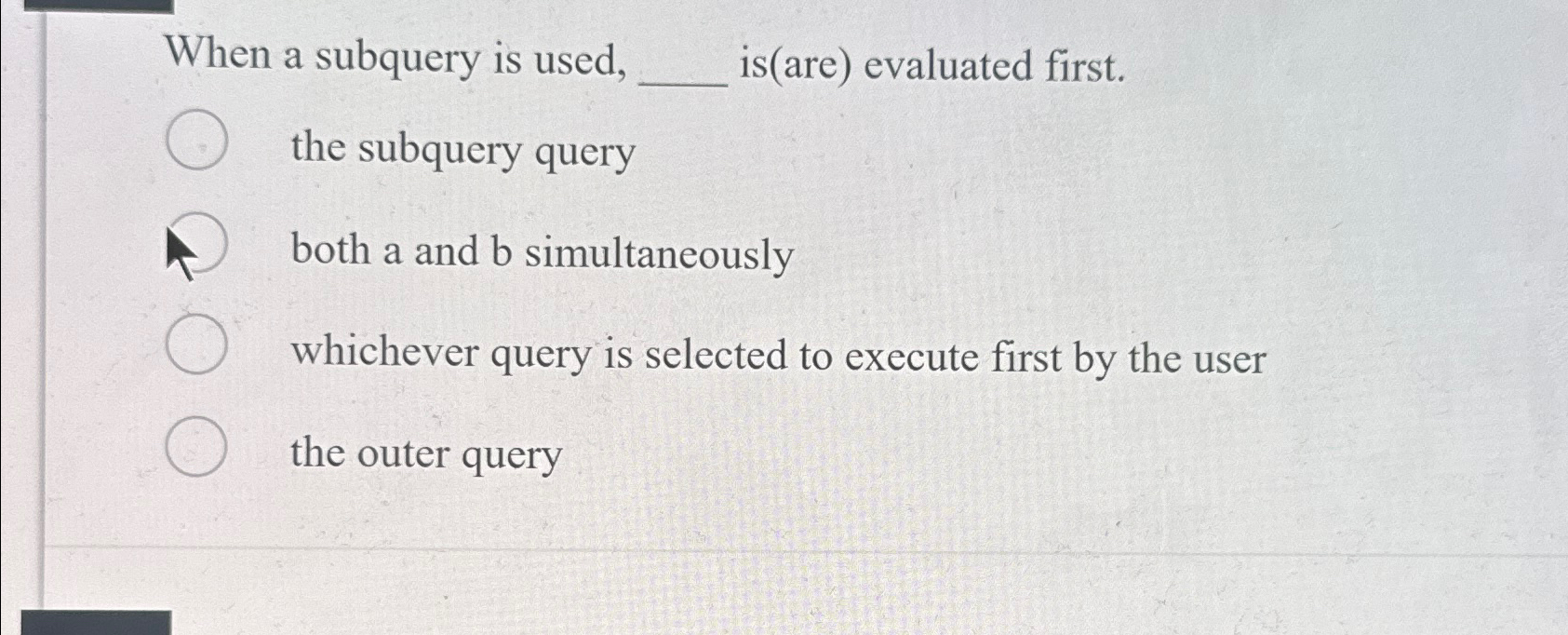  When a subquery is used, is(are) evaluated first. the subquery query