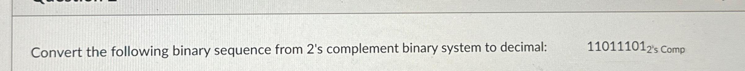  Convert the following binary sequence from 2's complement binary system to