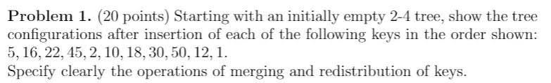  Problem 1. (20 points) Starting with an initially empty 2-4 tree,