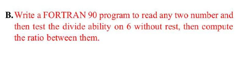  B. Write a FORTRAN 90 program to read any two number