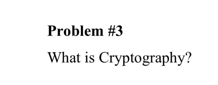 please solve it as soon as possible Problem #3 What is Cryptography