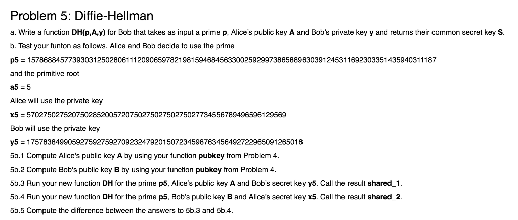 using python Problem 5: Diffie-Hellman a. Write a function DH(p,A,y) for Bob