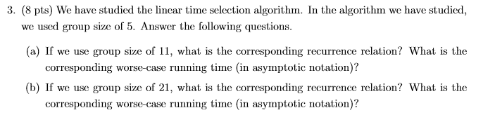  3. (8 pts) We have studied the linear time selection algorithm.