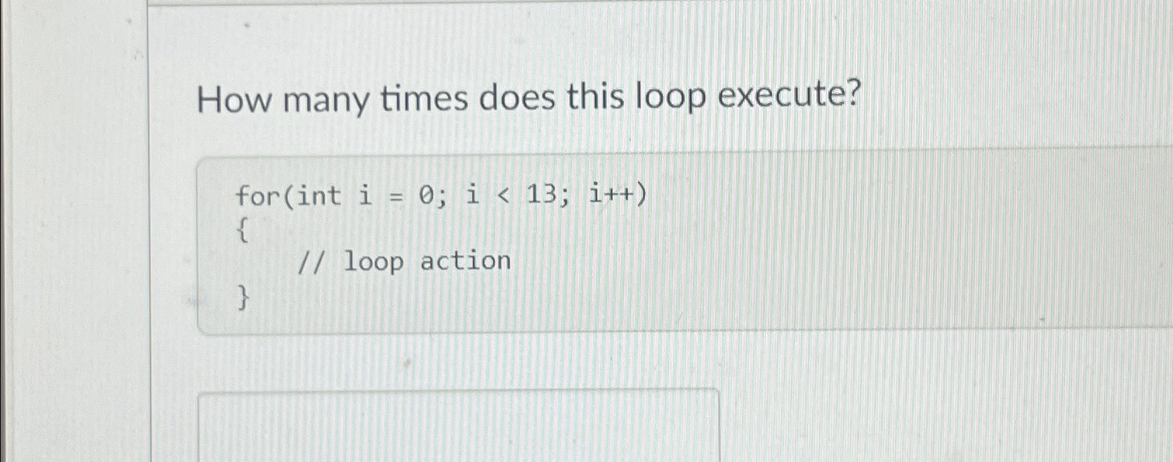  How many times does this loop execute? for(int i=0; i13; i++)