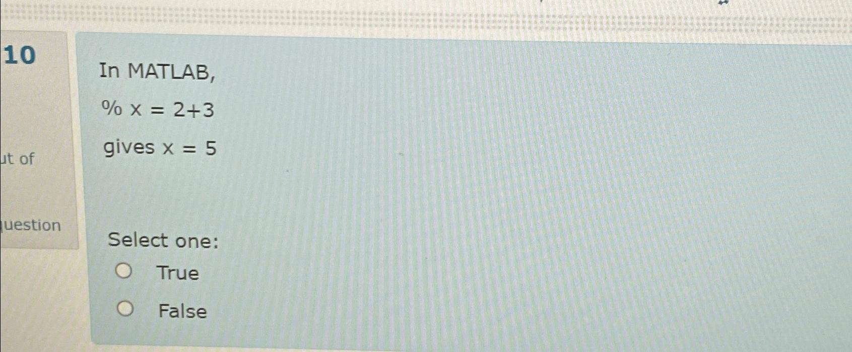  10 In MATLAB, %x=2+3 gives x=5 Select one: True False 