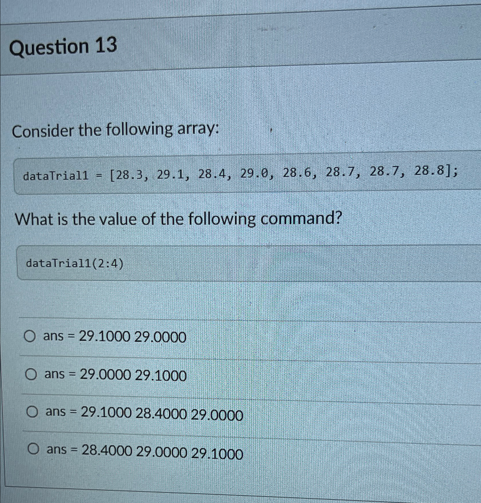  Question 13 Consider the following array: dataTrial1=[28.3,29.1,28.4,29.0,28.6,28.7,28.7,28.8]; What is the value