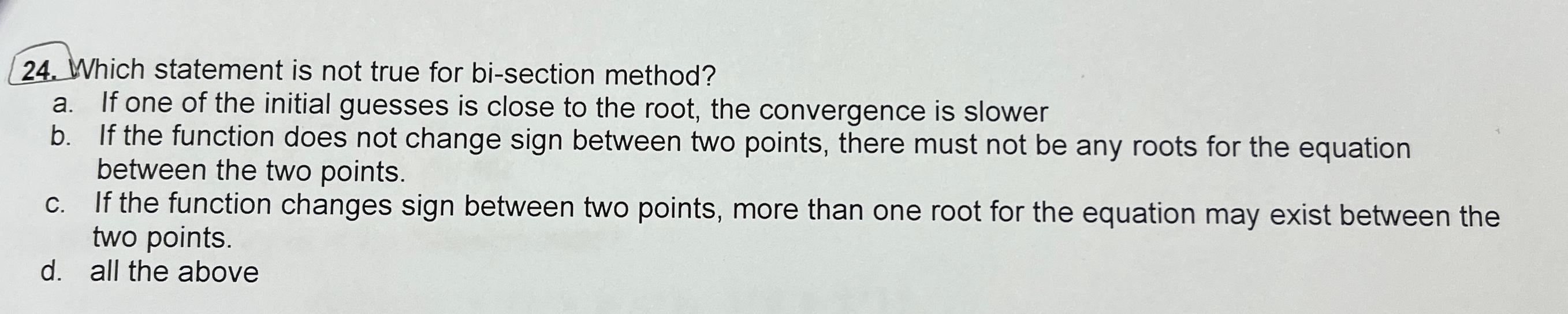  Which statement is not true for bi-section method? a. If one