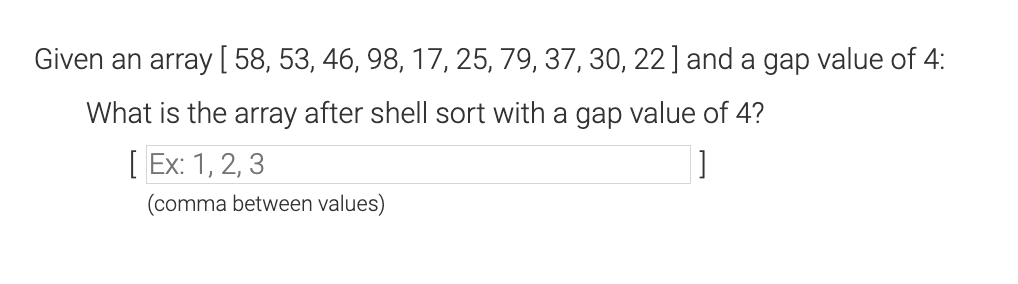  Given an array 58,53,46,98,17,25,79,37,30,22 and a gap value of 4 :