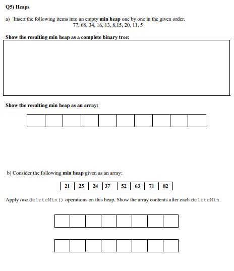  Q5) Heaps a) Insert the following items into an empty min