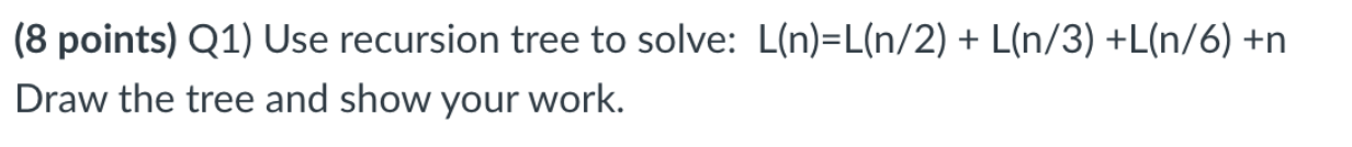  (8 points) Q1) Use recursion tree to solve: L(n)=L(n/2) + L(n/3)