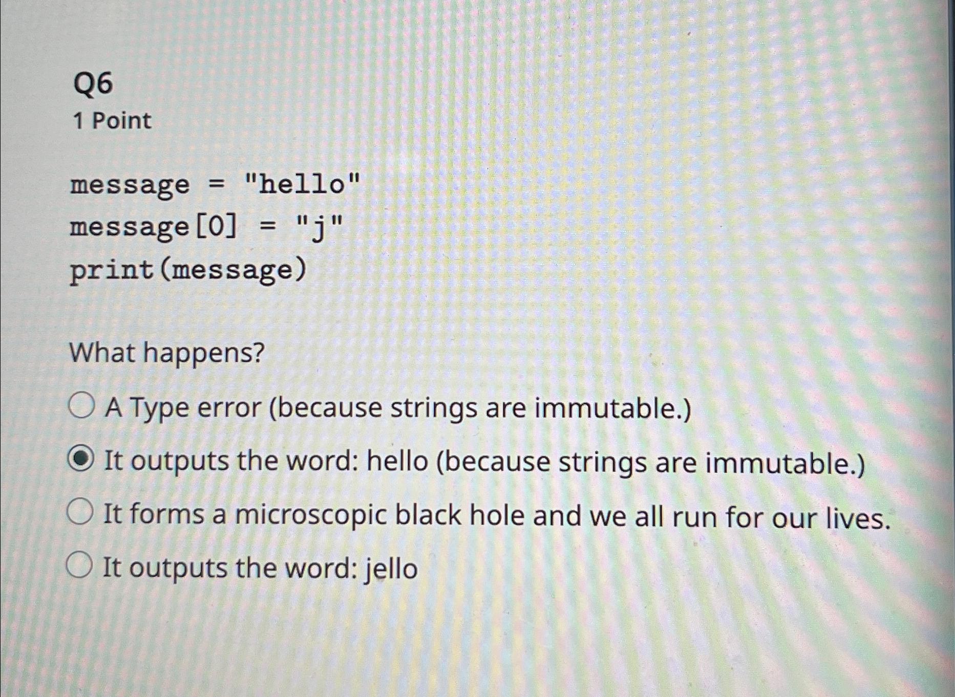  Q6 1 Point message = hello message [0]=j print (message) What