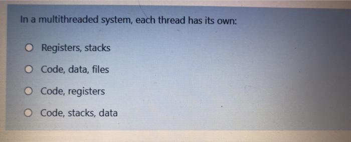  In a multithreaded system, each thread has its own: O Registers,