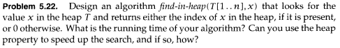  Problem 5.22. Design an algorithm find-in-heap(T[1..n],x) that looks for the value