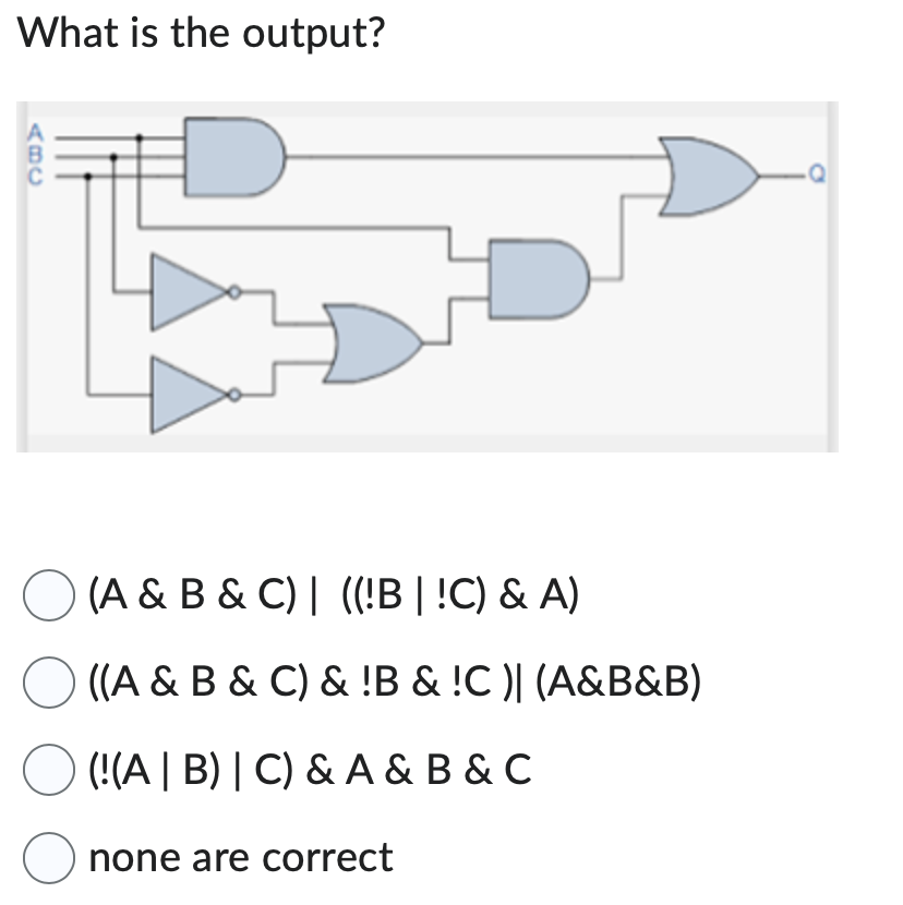  (A&B&C)|((!B|!C)&A) ((A&B&C)&!B&!C)|(A&B&B) (!(A|B)|C)&A&B&C none are correct Question 2 options: (A &