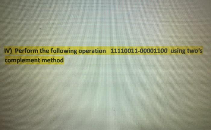  IV) Perform the following operation 11110011-00001100 using two's complement method