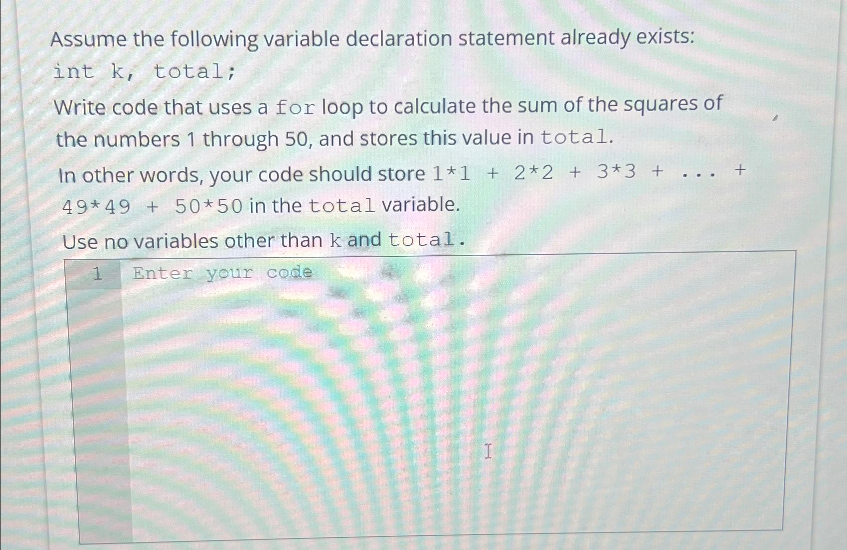  Assume the following variable declaration statement already exists: int k, total;