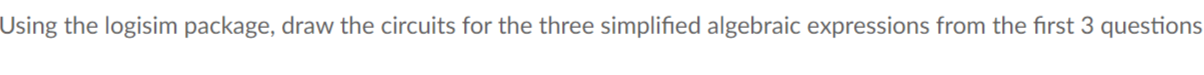  Using the logisim package, draw the circuits for the three simplified